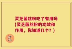 灵芝菌丝粉吃了有用吗(灵芝菌丝粉的功效和作用，你知道几个？)