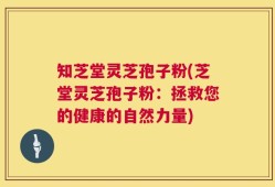知芝堂灵芝孢子粉(芝堂灵芝孢子粉：拯救您的健康的自然力量)