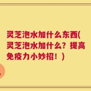 灵芝泡水加什么东西(灵芝泡水加什么？提高免疫力小妙招！)