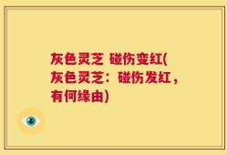 灰色灵芝 碰伤变红(灰色灵芝：碰伤发红，有何缘由)