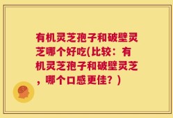 有机灵芝孢子和破壁灵芝哪个好吃(比较：有机灵芝孢子和破壁灵芝，哪个口感更佳？)