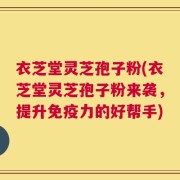 衣芝堂灵芝孢子粉(衣芝堂灵芝孢子粉来袭，提升免疫力的好帮手)