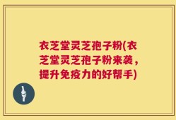 衣芝堂灵芝孢子粉(衣芝堂灵芝孢子粉来袭，提升免疫力的好帮手)