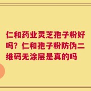 仁和药业灵芝孢子粉好吗？仁和孢子粉防伪二维码无涂层是真的吗