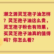 潮之源灵芝孢子油怎样？灵芝孢子油这么贵，灵芝孢子粉也有效果，买灵芝孢子油真的值得吗？你怎么看？