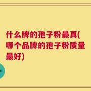 什么牌的孢子粉最真(哪个品牌的孢子粉质量最好)