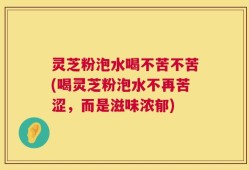 灵芝粉泡水喝不苦不苦(喝灵芝粉泡水不再苦涩，而是滋味浓郁)