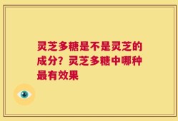灵芝多糖是不是灵芝的成分？灵芝多糖中哪种最有效果
