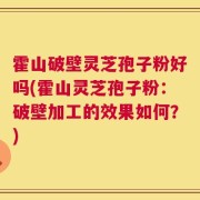 霍山破壁灵芝孢子粉好吗(霍山灵芝孢子粉：破壁加工的效果如何？)