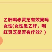 乙肝喝赤灵芝有效果吗女性(女性患乙肝，喝红灵芝是否有疗效？)