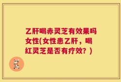 乙肝喝赤灵芝有效果吗女性(女性患乙肝，喝红灵芝是否有疗效？)