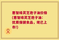惠智缘灵芝孢子油价格(惠智缘灵芝孢子油：优质保健食品，现已上市!)