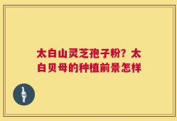 太白山灵芝孢子粉？太白贝母的种植前景怎样