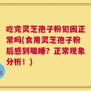 吃完灵芝孢子粉犯困正常吗(食用灵芝孢子粉后感到瞌睡？正常现象分析！)