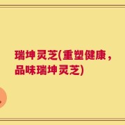 瑞坤灵芝(重塑健康，品味瑞坤灵芝)