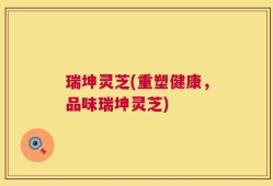 瑞坤灵芝(重塑健康，品味瑞坤灵芝)