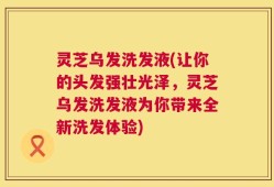 灵芝乌发洗发液(让你的头发强壮光泽，灵芝乌发洗发液为你带来全新洗发体验)