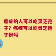 癌症的人可以吃灵芝孢子？癌症可以吃灵芝孢子粉吗