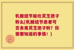 乳腺结节能吃灵芝孢子粉么(乳腺结节患者可否食用灵芝孢子粉？你需要知道的事情！)