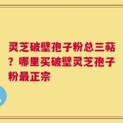 灵芝破壁孢子粉总三萜？哪里买破壁灵芝孢子粉最正宗