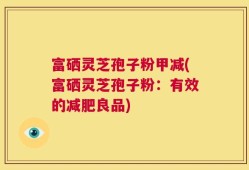富硒灵芝孢子粉甲减(富硒灵芝孢子粉：有效的减肥良品)