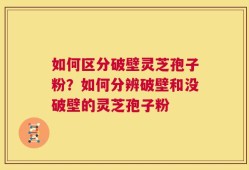 如何区分破壁灵芝孢子粉？如何分辨破壁和没破壁的灵芝孢子粉