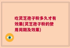 吃灵芝孢子粉多久才有效果(灵芝孢子粉的使用周期及效果)