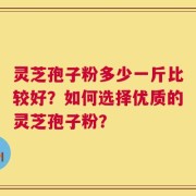 灵芝孢子粉多少一斤比较好？如何选择优质的灵芝孢子粉？