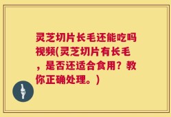 灵芝切片长毛还能吃吗视频(灵芝切片有长毛，是否还适合食用？教你正确处理。)