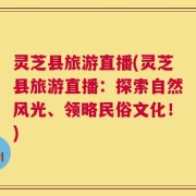 灵芝县旅游直播(灵芝县旅游直播：探索自然风光、领略民俗文化！)