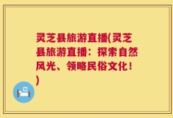 灵芝县旅游直播(灵芝县旅游直播：探索自然风光、领略民俗文化！)