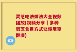 灵芝吃法做法大全视频播放(视频分享｜多种灵芝食用方式让你尽享健康)
