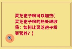 灵芝孢子粉可以加热(灵芝孢子粉的热处理收获：如何让灵芝孢子粉更营养？)