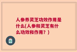人参养灵芝功效作用是什么(人参和灵芝有什么功效和作用？)