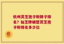 杭州灵芝孢子粉牌子排名？仙芝牌破壁灵芝孢子粉排名多少位