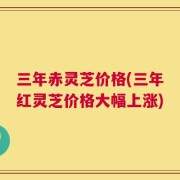 三年赤灵芝价格(三年红灵芝价格大幅上涨)