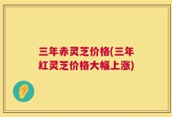 三年赤灵芝价格(三年红灵芝价格大幅上涨)