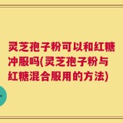灵芝孢子粉可以和红糖冲服吗(灵芝孢子粉与红糖混合服用的方法)