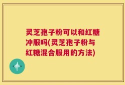 灵芝孢子粉可以和红糖冲服吗(灵芝孢子粉与红糖混合服用的方法)