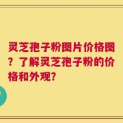 灵芝孢子粉图片价格图？了解灵芝孢子粉的价格和外观？