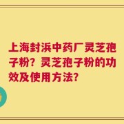 上海封浜中药厂灵芝孢子粉？灵芝孢子粉的功效及使用方法？