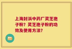 上海封浜中药厂灵芝孢子粉？灵芝孢子粉的功效及使用方法？
