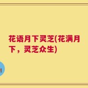 花语月下灵芝(花满月下，灵芝众生)
