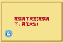 花语月下灵芝(花满月下，灵芝众生)