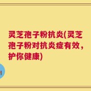 灵芝孢子粉抗炎(灵芝孢子粉对抗炎症有效，护你健康)