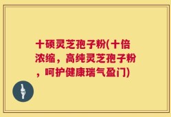 十硕灵芝孢子粉(十倍浓缩，高纯灵芝孢子粉，呵护健康瑞气盈门)
