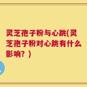 灵芝孢子粉与心跳(灵芝孢子粉对心跳有什么影响？)