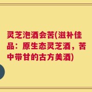 灵芝泡酒会苦(滋补佳品：原生态灵芝酒，苦中带甘的古方美酒)