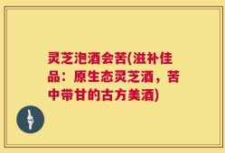 灵芝泡酒会苦(滋补佳品：原生态灵芝酒，苦中带甘的古方美酒)