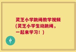 灵芝小学跳绳教学视频(灵芝小学生动跳绳，一起来学习！)
